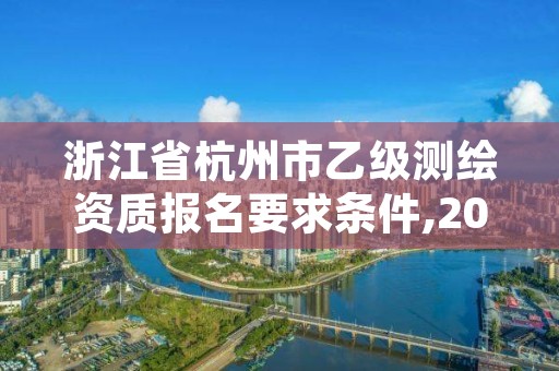 浙江省杭州市乙级测绘资质报名要求条件,2020年测绘资质乙级需要什么条件
