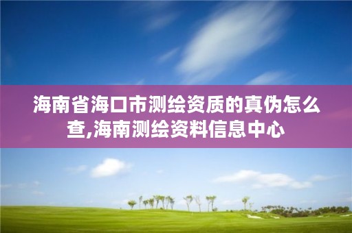 海南省海口市测绘资质的真伪怎么查,海南测绘资料信息中心