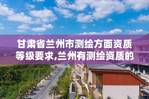 甘肃省兰州市测绘方面资质等级要求,兰州有测绘资质的公司有