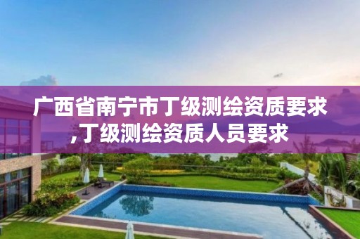 广西省南宁市丁级测绘资质要求,丁级测绘资质人员要求