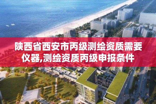 陕西省西安市丙级测绘资质需要仪器,测绘资质丙级申报条件