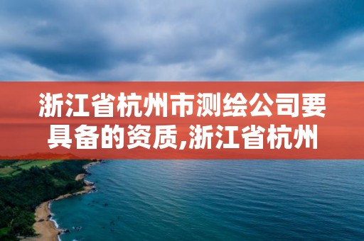 浙江省杭州市测绘公司要具备的资质,浙江省杭州市测绘公司要具备的资质证书
