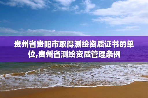 贵州省贵阳市取得测绘资质证书的单位,贵州省测绘资质管理条例