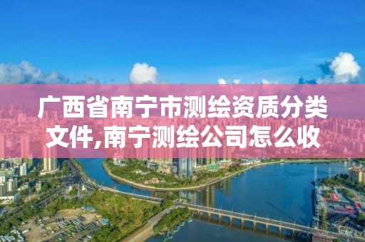 广西省南宁市测绘资质分类文件,南宁测绘公司怎么收费标准