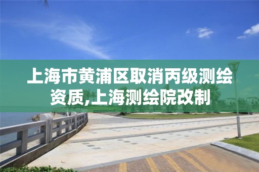 上海市黄浦区取消丙级测绘资质,上海测绘院改制