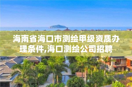 海南省海口市测绘甲级资质办理条件,海口测绘公司招聘
