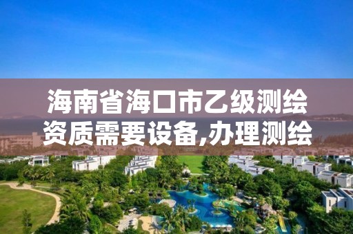 海南省海口市乙级测绘资质需要设备,办理测绘乙级资质
