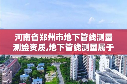 河南省郑州市地下管线测量测绘资质,地下管线测量属于工程测量吗