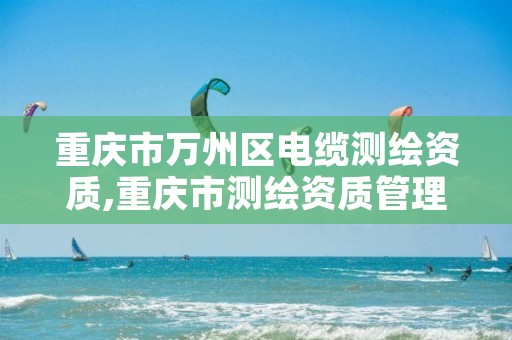 重庆市万州区电缆测绘资质,重庆市测绘资质管理办法
