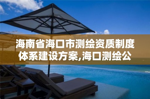 海南省海口市测绘资质制度体系建设方案,海口测绘公司排行榜