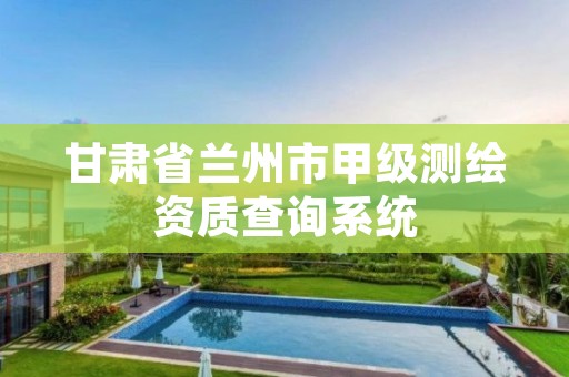 甘肃省兰州市甲级测绘资质查询系统