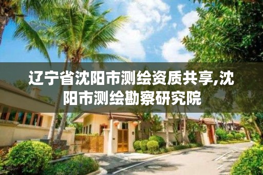 辽宁省沈阳市测绘资质共享,沈阳市测绘勘察研究院