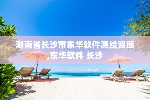 湖南省长沙市东华软件测绘资质,东华软件 长沙