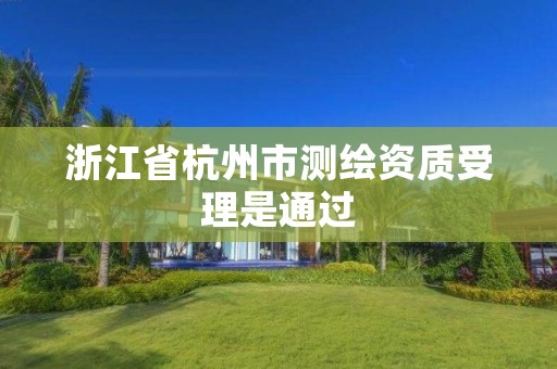 浙江省杭州市测绘资质受理是通过