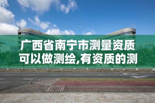 广西省南宁市测量资质可以做测绘,有资质的测绘单位有哪些