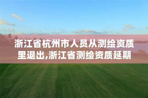 浙江省杭州市人员从测绘资质里退出,浙江省测绘资质延期公告