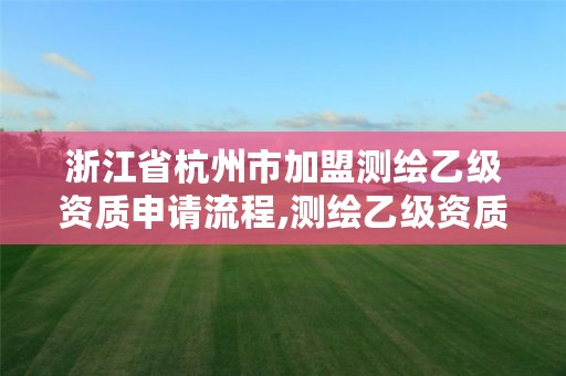 浙江省杭州市加盟测绘乙级资质申请流程,测绘乙级资质多少钱