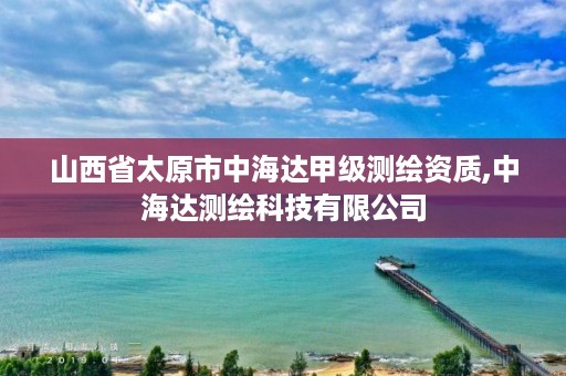 山西省太原市中海达甲级测绘资质,中海达测绘科技有限公司