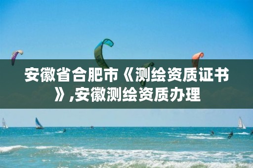 安徽省合肥市《测绘资质证书》,安徽测绘资质办理