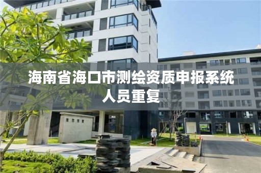 海南省海口市测绘资质申报系统人员重复