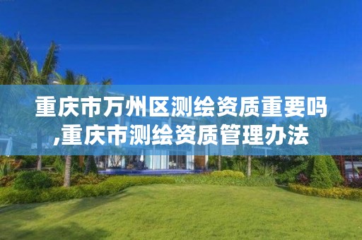 重庆市万州区测绘资质重要吗,重庆市测绘资质管理办法
