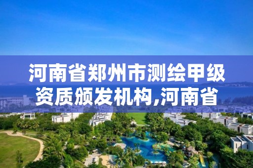 河南省郑州市测绘甲级资质颁发机构,河南省郑州市测绘甲级资质颁发机构有哪些