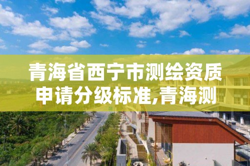 青海省西宁市测绘资质申请分级标准,青海测绘资质办理