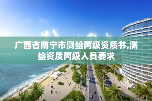 广西省南宁市测绘丙级资质书,测绘资质丙级人员要求