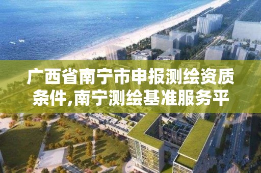 广西省南宁市申报测绘资质条件,南宁测绘基准服务平台