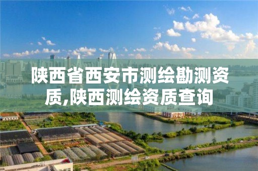 陕西省西安市测绘勘测资质,陕西测绘资质查询