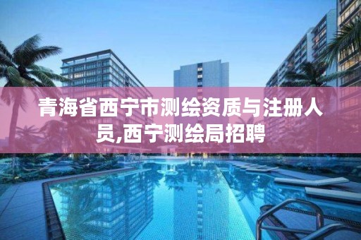 青海省西宁市测绘资质与注册人员,西宁测绘局招聘
