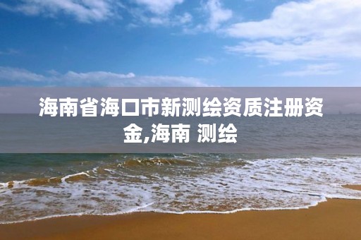 海南省海口市新测绘资质注册资金,海南 测绘