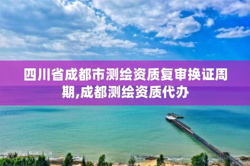 四川省成都市测绘资质复审换证周期,成都测绘资质代办