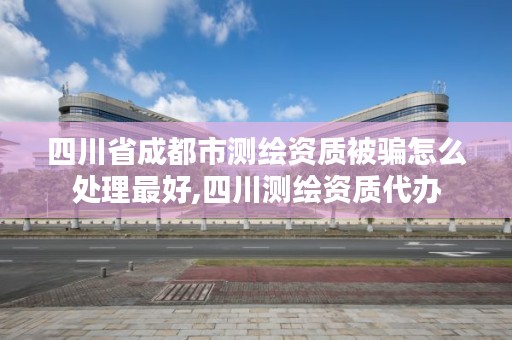 四川省成都市测绘资质被骗怎么处理最好,四川测绘资质代办