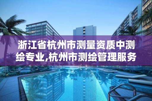 浙江省杭州市测量资质中测绘专业,杭州市测绘管理服务平台