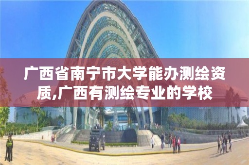 广西省南宁市大学能办测绘资质,广西有测绘专业的学校