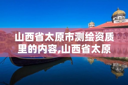 山西省太原市测绘资质里的内容,山西省太原市测绘资质里的内容有哪些?
