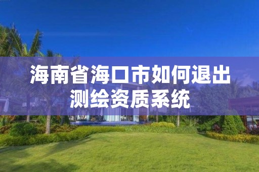海南省海口市如何退出测绘资质系统