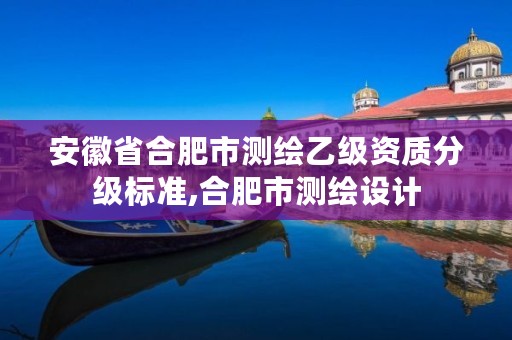 安徽省合肥市测绘乙级资质分级标准,合肥市测绘设计