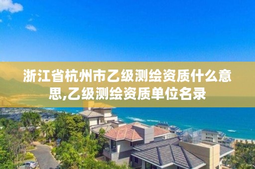 浙江省杭州市乙级测绘资质什么意思,乙级测绘资质单位名录