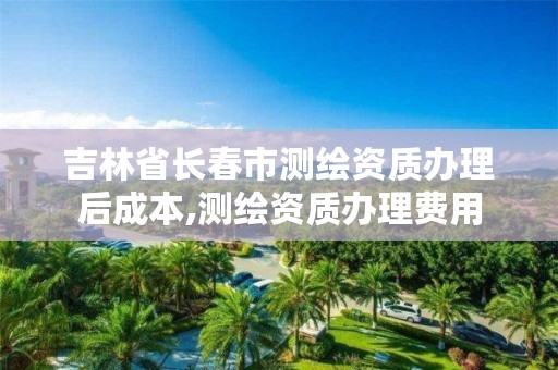 吉林省长春市测绘资质办理后成本,测绘资质办理费用
