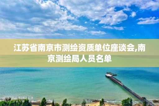 江苏省南京市测绘资质单位座谈会,南京测绘局人员名单