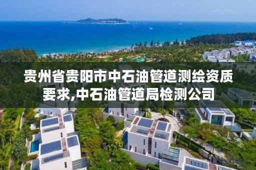 贵州省贵阳市中石油管道测绘资质要求,中石油管道局检测公司