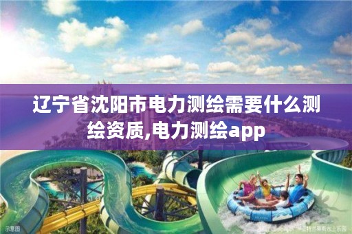 辽宁省沈阳市电力测绘需要什么测绘资质,电力测绘app