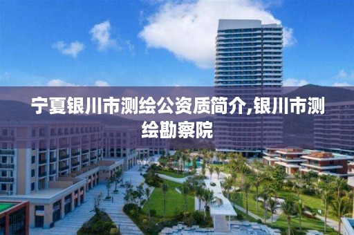 宁夏银川市测绘公资质简介,银川市测绘勘察院