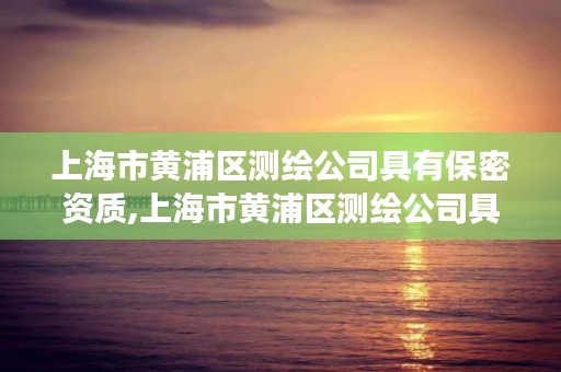 上海市黄浦区测绘公司具有保密资质,上海市黄浦区测绘公司具有保密资质吗