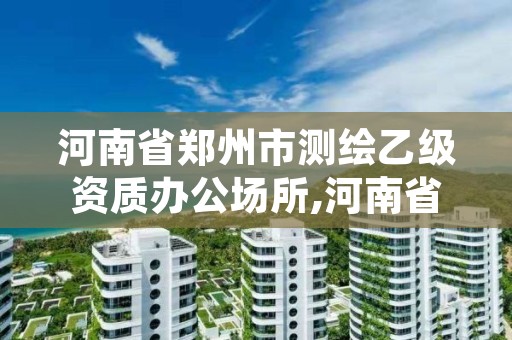 河南省郑州市测绘乙级资质办公场所,河南省乙级测绘公司有多少家