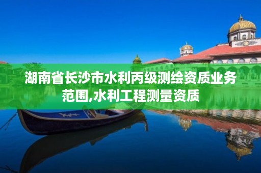 湖南省长沙市水利丙级测绘资质业务范围,水利工程测量资质