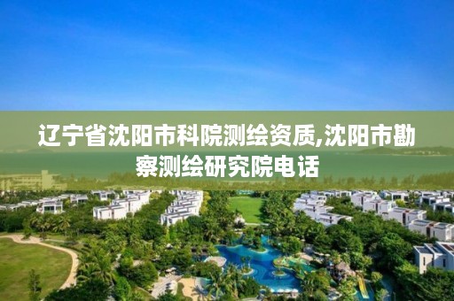 辽宁省沈阳市科院测绘资质,沈阳市勘察测绘研究院电话