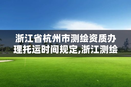 浙江省杭州市测绘资质办理托运时间规定,浙江测绘资质办理流程